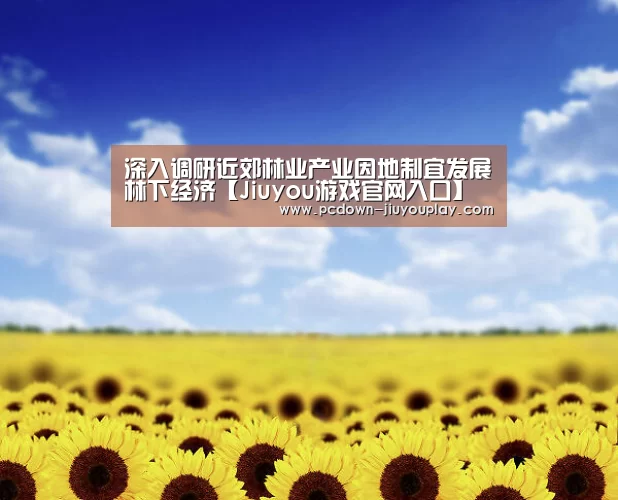 深入调研近郊林业产业因地制宜发展林下经济【Jiuyou游戏官网入口】(图3) Jiuyou游戏官网入口