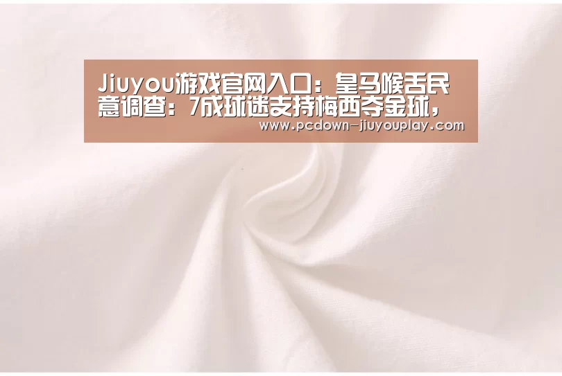 Jiuyou游戏官网入口:皇马喉舌民意调查:7成球迷支持梅西夺金球,C罗15%(图1) 九游官网唯一入口