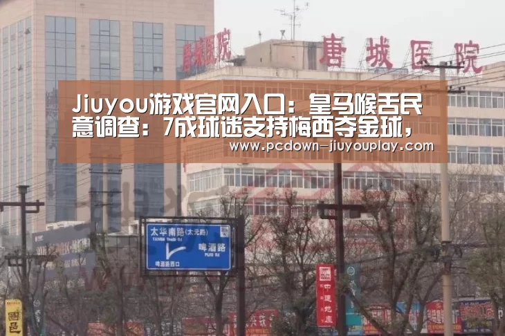 Jiuyou游戏官网入口:皇马喉舌民意调查:7成球迷支持梅西夺金球,C罗15%(图4) Jiuyou游戏官网入口:皇马喉舌民意调查:7成球迷支持梅西夺金球,C罗15%(图4)