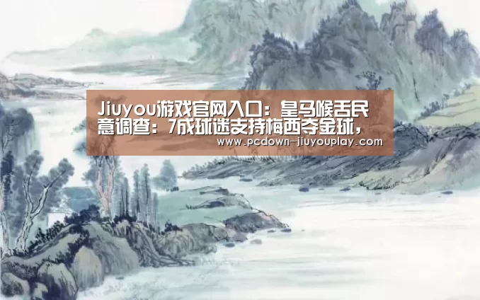 Jiuyou游戏官网入口:皇马喉舌民意调查:7成球迷支持梅西夺金球,C罗15%(图3) Jiuyou游戏官网入口:皇马喉舌民意调查:7成球迷支持梅西夺金球,C罗15%(图3)