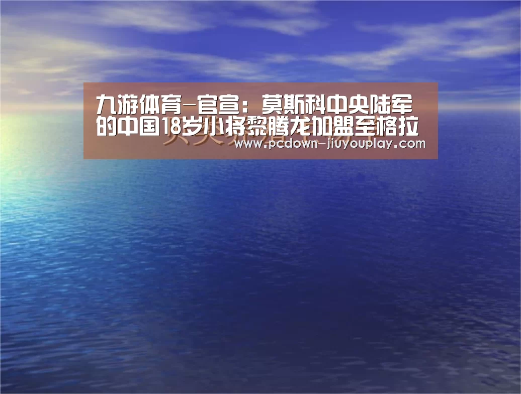 九游体育-官宣:莫斯科中央陆军的中国18岁小将黎腾龙加盟至格拉纳达(图1) 九游体育