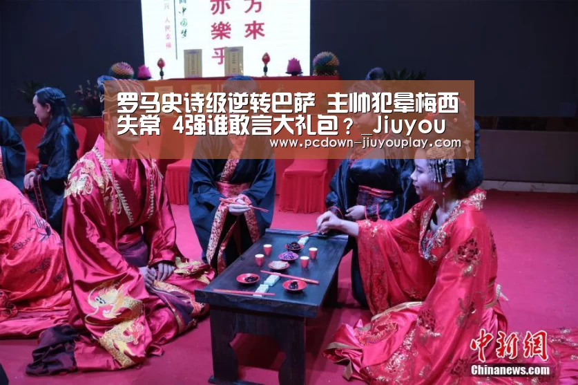 罗马史诗级逆转巴萨 主帅犯晕梅西失常 4强谁敢言大礼包?_Jiuyou游戏官网入口(图1) 九游体育