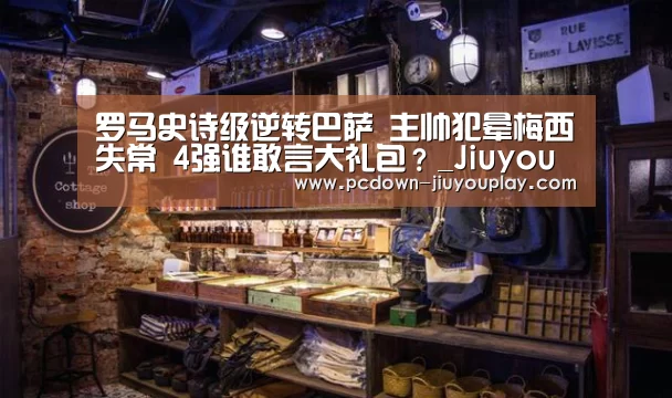 罗马史诗级逆转巴萨 主帅犯晕梅西失常 4强谁敢言大礼包?_Jiuyou游戏官网入口(图2) Jiuyou游戏官网入口