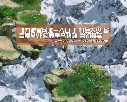 【九游官网唯一入口 】机会太少 欧青赛MVP炮轰皇马功勋 当初其实最应该去巴萨?(图1) 九游官网唯一入口