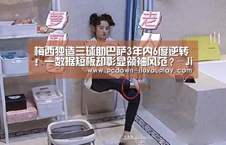 梅西独造三球助巴萨3年内6度逆转!一数据短板却彰显领袖风范?-Jiuyou游戏官网入口(图2) 九游官网唯一入口