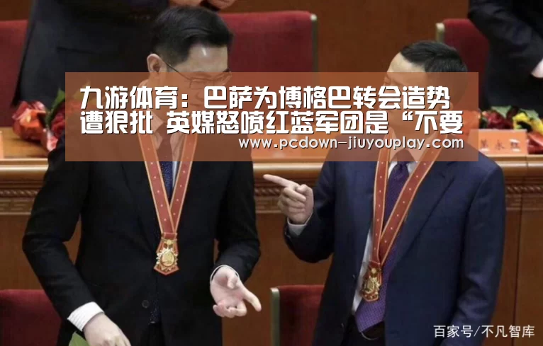 九游体育:巴萨为博格巴转会造势遭狠批 英媒怒喷红蓝军团是“不要脸”的(图1) 九游体育