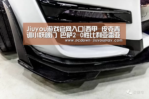Jiuyou游戏官网入口|西甲-皮克青训小妖破门 巴萨2-0胜比利亚雷亚尔(图1) Jiuyou游戏官网入口|西甲-皮克青训小妖破门 巴萨2-0胜比利亚雷亚尔(图1)