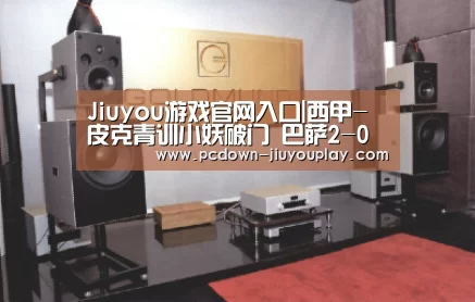 Jiuyou游戏官网入口|西甲-皮克青训小妖破门 巴萨2-0胜比利亚雷亚尔(图4) Jiuyou游戏官网入口