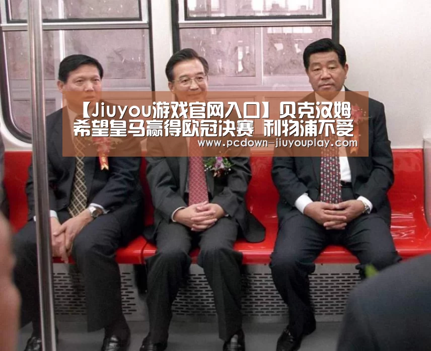 【Jiuyou游戏官网入口】贝克汉姆希望皇马赢得欧冠决赛 利物浦不受曼联球星待见(图4) 【Jiuyou游戏官网入口】贝克汉姆希望皇马赢得欧冠决赛 利物浦不受曼联球星待见(图4)